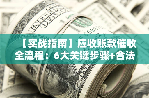 北京【实战指南】应收账款催收全流程：6大关键步骤+合法回款技巧