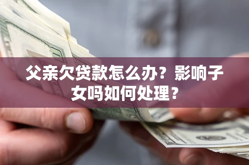 北京父亲欠贷款怎么办？影响子女吗如何处理？