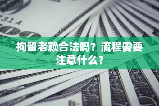 北京拘留老赖合法吗？流程需要注意什么？