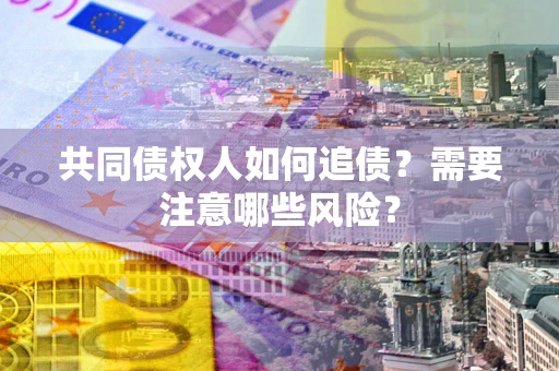 北京共同债权人如何追债？需要注意哪些风险？
