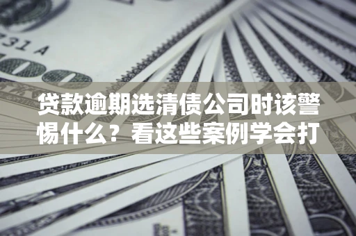 北京贷款逾期选清债公司时该警惕什么？看这些案例学会打翻身仗