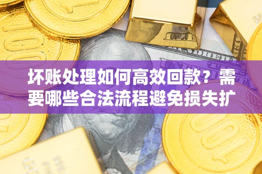 北京坏账处理如何高效回款？需要哪些合法流程避免损失扩大？