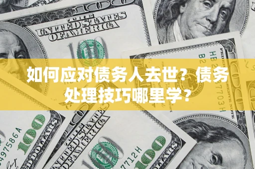 北京如何应对债务人去世？债务处理技巧哪里学？