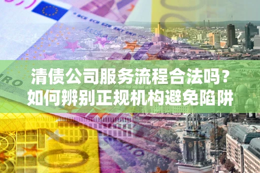 北京清债公司服务流程合法吗？如何辨别正规机构避免陷阱？