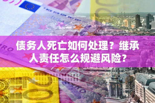 北京债务人死亡如何处理?继承人责任怎么规避风险? 北京债务人死亡如何处理?继承人责任怎么规避风险?