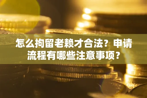 北京怎么拘留老赖才合法？申请流程有哪些注意事项？