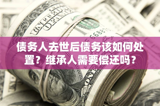 北京债务人去世后债务该如何处置？继承人需要偿还吗？