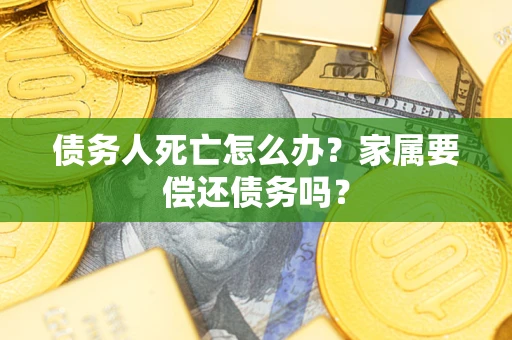北京债务人死亡怎么办？家属要偿还债务吗？