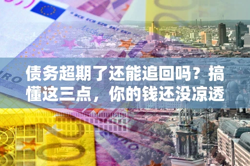 北京债务超期了还能追回吗？搞懂这三点，你的钱还没凉透