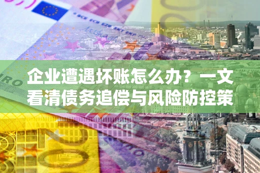 北京企业遭遇坏账怎么办？一文看清债务追偿与风险防控策略