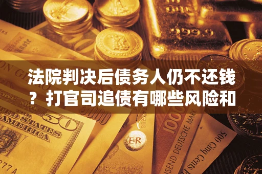 北京法院判决后债务人仍不还钱？打官司追债有哪些风险和技巧？