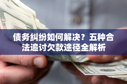 北京债务纠纷如何解决？五种合法追讨欠款途径全解析