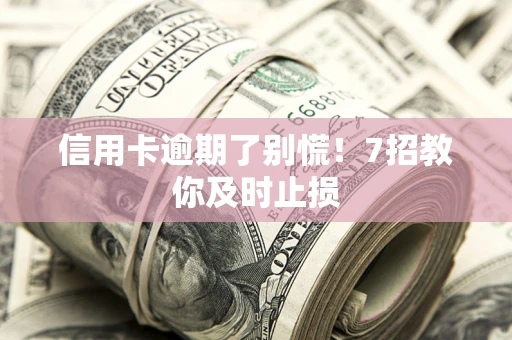 北京信用卡逾期了别慌！7招教你及时止损