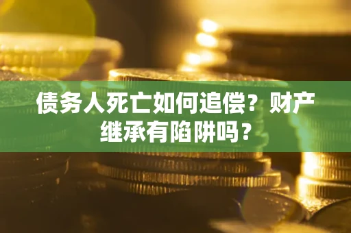 北京债务人死亡如何追偿？财产继承有陷阱吗？