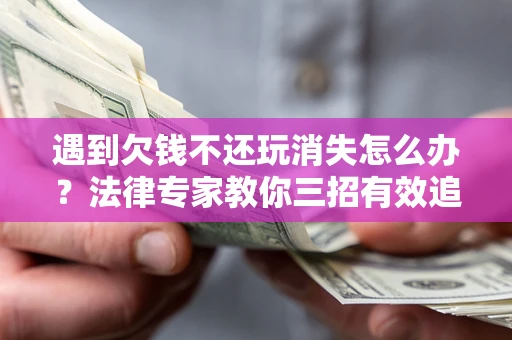 北京遇到欠钱不还玩消失怎么办？法律专家教你三招有效追债！