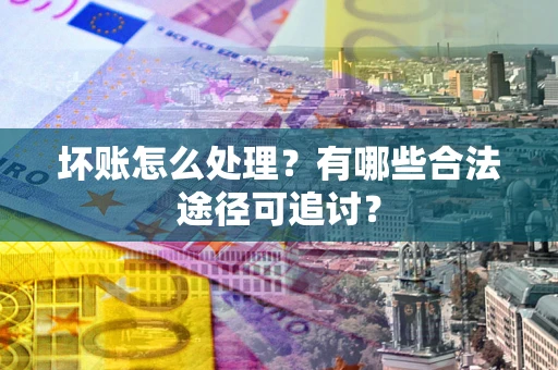 北京坏账怎么处理？有哪些合法途径可追讨？