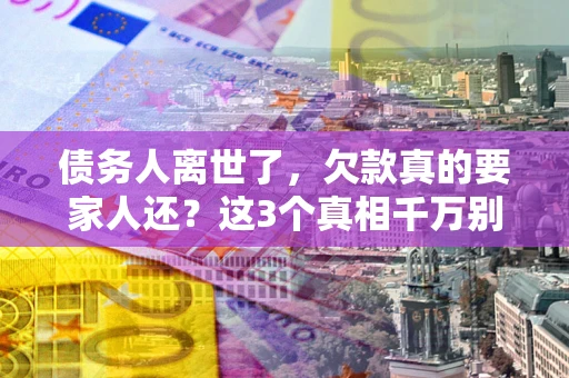 北京债务人离世了，欠款真的要家人还？这3个真相千万别弄错