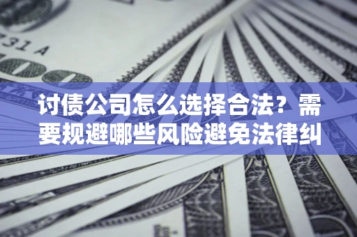 北京讨债公司怎么选择合法?需要规避哪些风险避免法律纠纷? 北京讨债公司怎么选择合法?需要规避哪些风险避免法律纠纷?