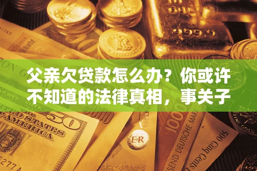 北京父亲欠贷款怎么办？你或许不知道的法律真相，事关子女未来