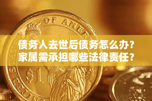 北京债务人去世后债务怎么办？家属需承担哪些法律责任？