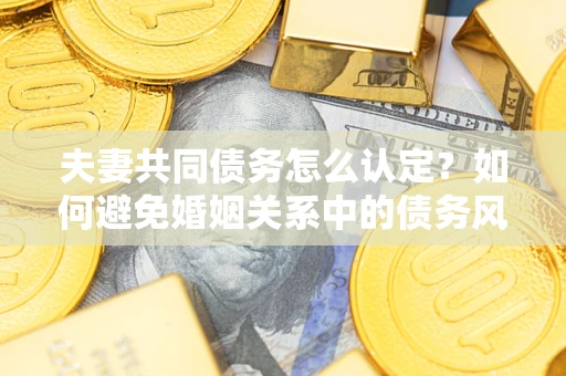 北京夫妻共同债务怎么认定？如何避免婚姻关系中的债务风险？