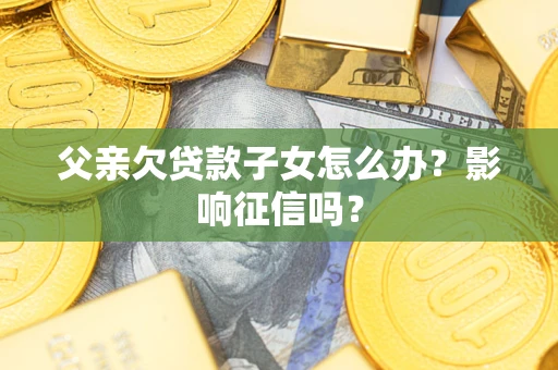 北京父亲欠贷款子女怎么办？影响征信吗？