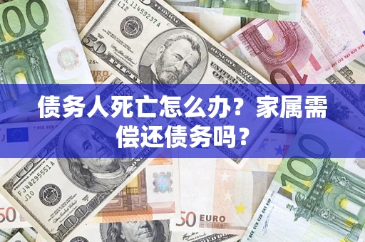 北京债务人死亡怎么办？家属需偿还债务吗？