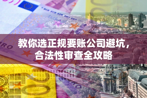 北京教你选正规要账公司避坑，合法性审查全攻略