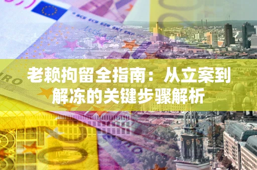 北京老赖拘留全指南：从立案到解冻的关键步骤解析
