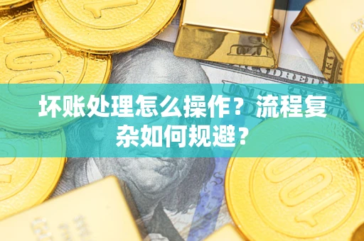 北京坏账处理怎么操作？流程复杂如何规避？