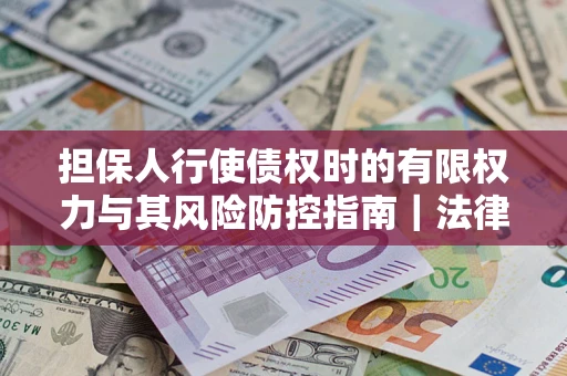 北京担保人行使债权时的有限权力与其风险防控指南｜法律实务解析