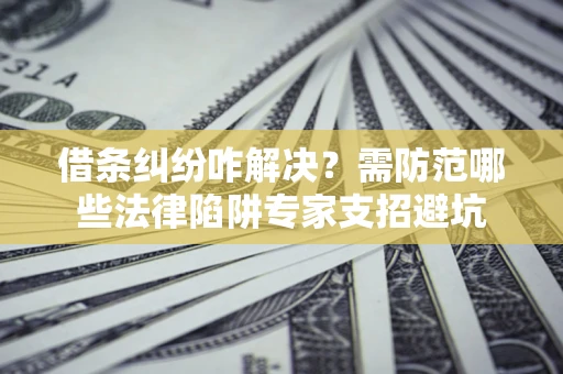 北京借条纠纷咋解决？需防范哪些法律陷阱专家支招避坑
