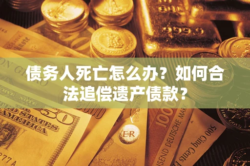 北京债务人死亡怎么办？如何合法追偿遗产债款？