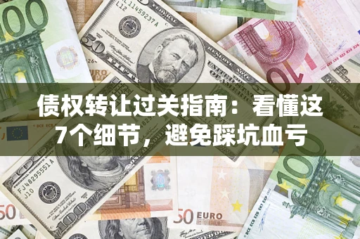 北京债权转让过关指南：看懂这7个细节，避免踩坑血亏