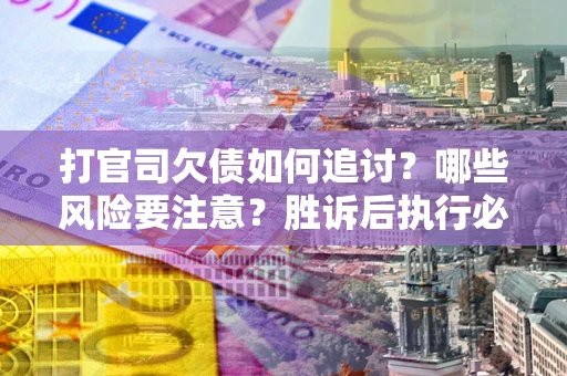 北京打官司欠债如何追讨？哪些风险要注意？胜诉后执行必看！