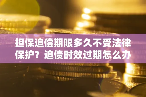 北京担保追偿期限多久不受法律保护？追债时效过期怎么办？