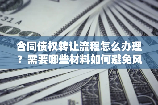 北京合同债权转让流程怎么办理？需要哪些材料如何避免风险？