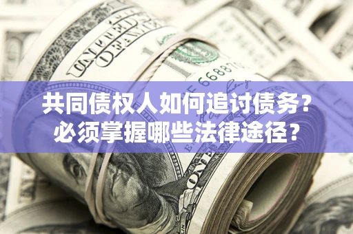 北京共同债权人如何追讨债务？必须掌握哪些法律途径？