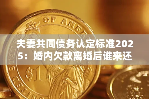 北京夫妻共同债务认定标准2025：婚内欠款离婚后谁来还？