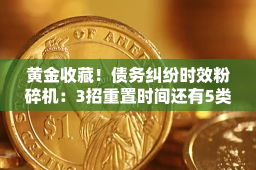 北京黄金收藏！债务纠纷时效粉碎机：3招重置时间还有5类不设年限的特殊债务
