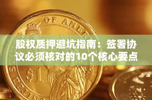 北京股权质押避坑指南:签署协议必须核对的10个核心要点 北京股权质押避坑指南:签署协议必须核对的10个核心要点
