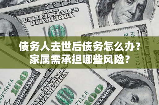北京债务人去世后债务怎么办？家属需承担哪些风险？