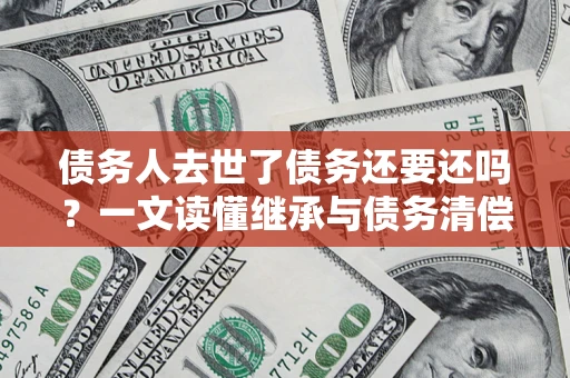 北京债务人去世了债务还要还吗？一文读懂继承与债务清偿