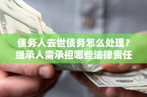 北京债务人去世债务怎么处理？继承人需承担哪些法律责任？