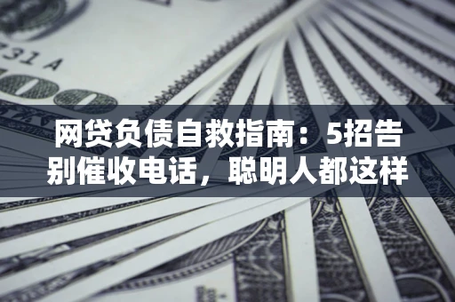 北京网贷负债自救指南：5招告别催收电话，聪明人都这样做