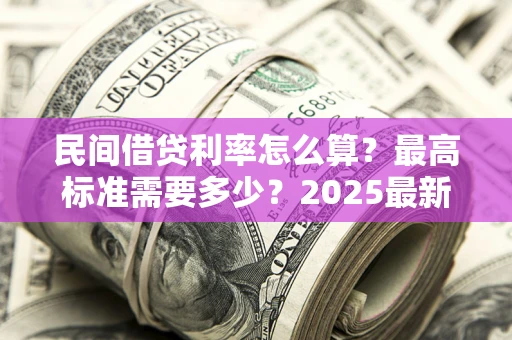 北京民间借贷利率怎么算？最高标准需要多少？2025最新避坑指南