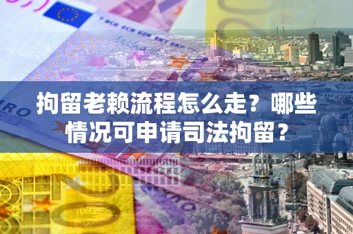 北京拘留老赖流程怎么走？哪些情况可申请司法拘留？