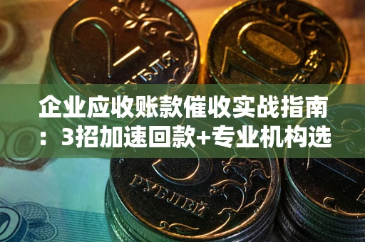 北京企业应收账款催收实战指南：3招加速回款+专业机构选择避坑