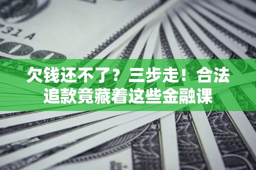 北京欠钱还不了？三步走！合法追款竟藏着这些金融课