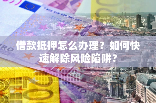 北京借款抵押怎么办理？如何快速解除风险陷阱？